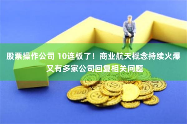 股票操作公司 10连板了！商业航天概念持续火爆 又有多家公司回复相关问题