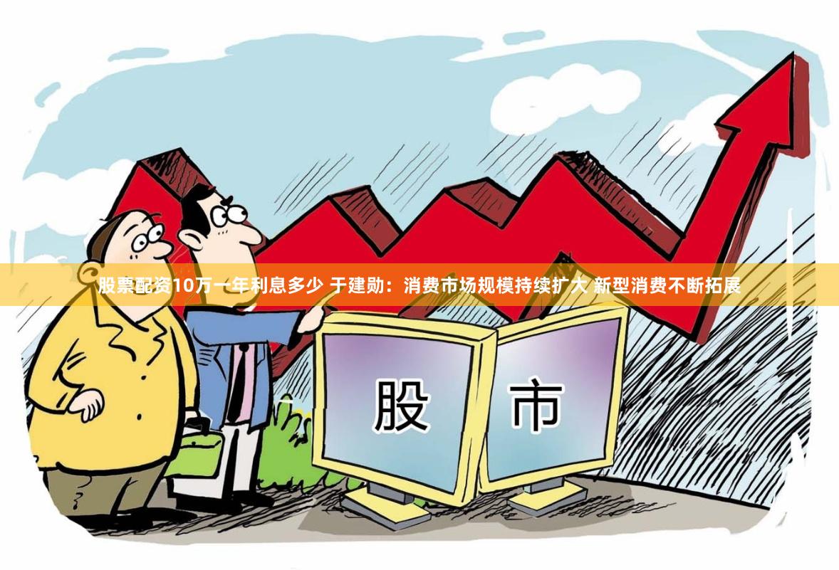 股票配资10万一年利息多少 于建勋：消费市场规模持续扩大 新型消费不断拓展