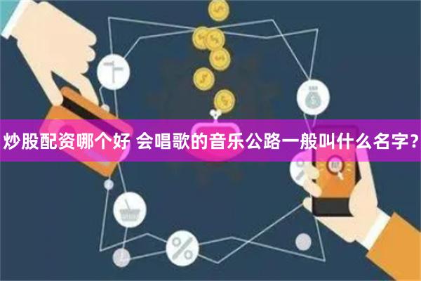 炒股配资哪个好 会唱歌的音乐公路一般叫什么名字？