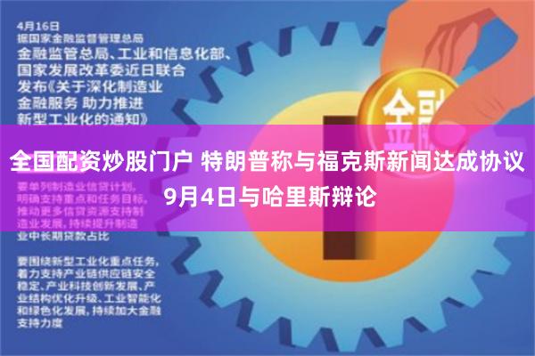 全国配资炒股门户 特朗普称与福克斯新闻达成协议 9月4日与哈里斯辩论