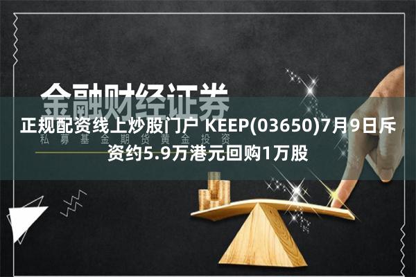 正规配资线上炒股门户 KEEP(03650)7月9日斥资约5.9万港元回购1万股