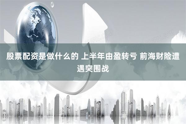 股票配资是做什么的 上半年由盈转亏 前海财险遭遇突围战