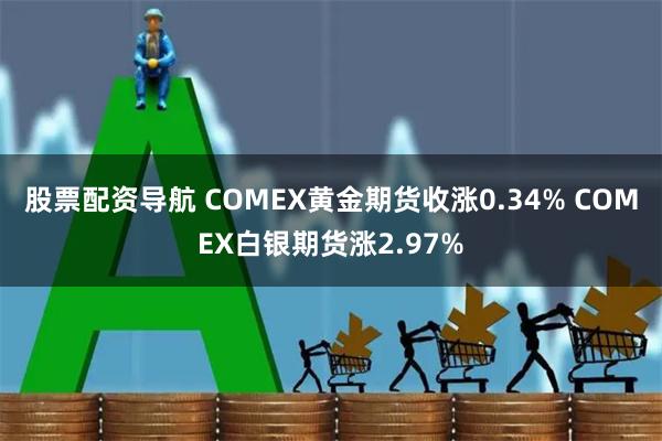 股票配资导航 COMEX黄金期货收涨0.34% COMEX白银期货涨2.97%