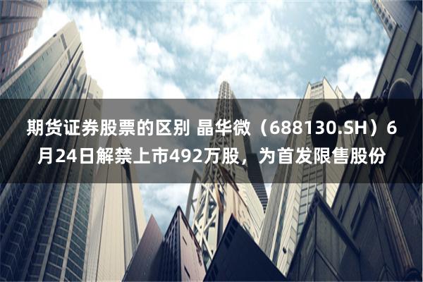 期货证券股票的区别 晶华微（688130.SH）6月24日解禁上市492万股，为首发限售股份