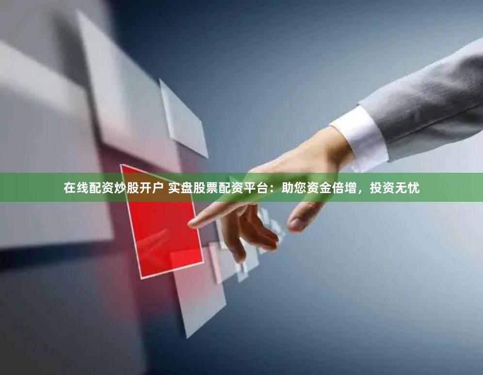 在线配资炒股开户 实盘股票配资平台：助您资金倍增，投资无忧