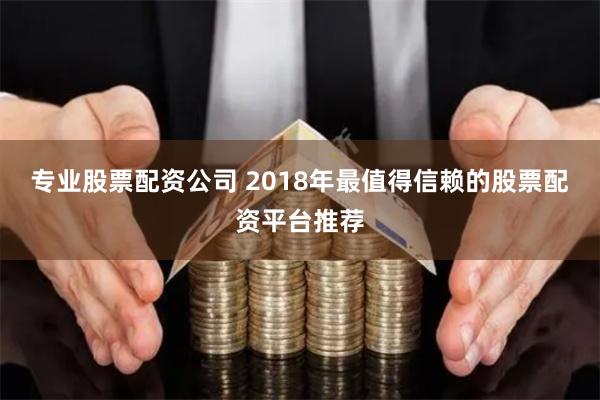 专业股票配资公司 2018年最值得信赖的股票配资平台推荐