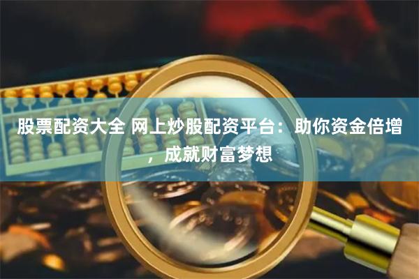 股票配资大全 网上炒股配资平台：助你资金倍增，成就财富梦想