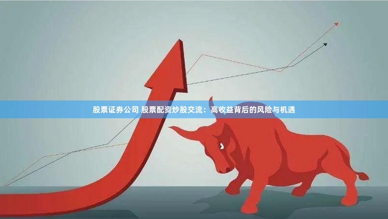 股票证券公司 股票配资炒股交流：高收益背后的风险与机遇