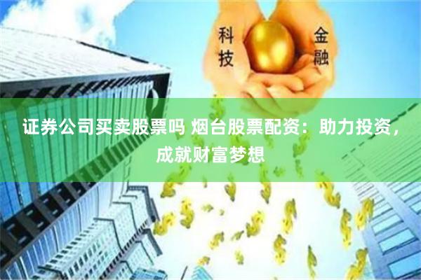 证券公司买卖股票吗 烟台股票配资：助力投资，成就财富梦想