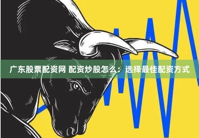 广东股票配资网 配资炒股怎么：选择最佳配资方式