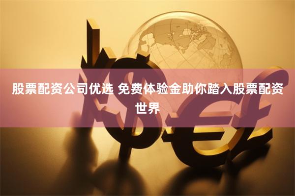 股票配资公司优选 免费体验金助你踏入股票配资世界