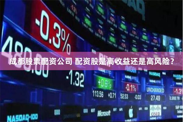 成都股票配资公司 配资股是高收益还是高风险？