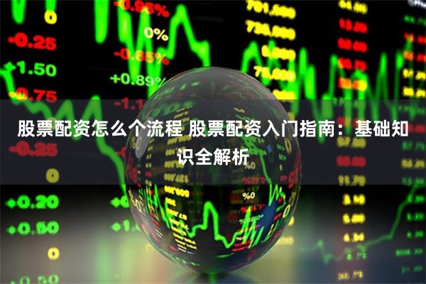 股票配资怎么个流程 股票配资入门指南：基础知识全解析