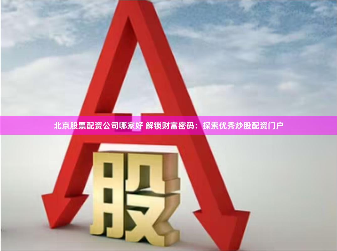 北京股票配资公司哪家好 解锁财富密码：探索优秀炒股配资门户