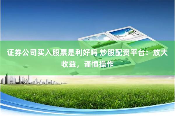 证券公司买入股票是利好吗 炒股配资平台：放大收益，谨慎操作
